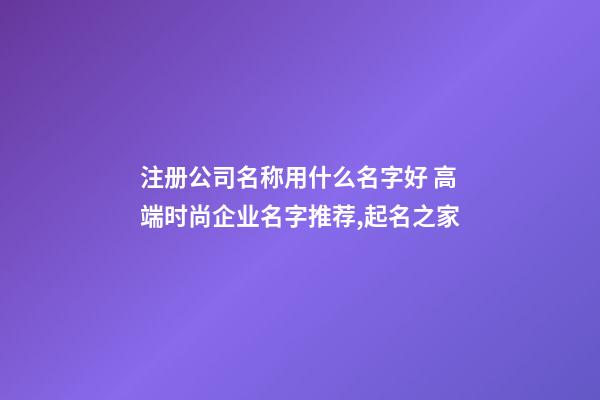 注册公司名称用什么名字好 高端时尚企业名字推荐,起名之家-第1张-公司起名-玄机派
